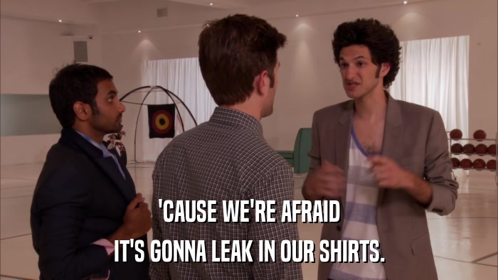'CAUSE WE'RE AFRAID IT'S GONNA LEAK IN OUR SHIRTS. 