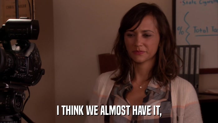 I THINK WE ALMOST HAVE IT,  