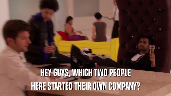 HEY GUYS, WHICH TWO PEOPLE HERE STARTED THEIR OWN COMPANY? 