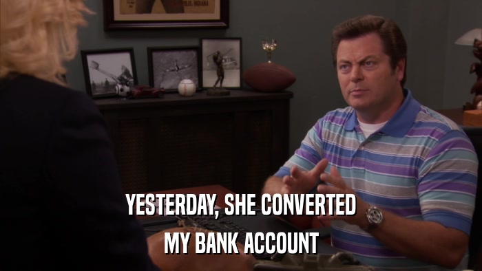 YESTERDAY, SHE CONVERTED MY BANK ACCOUNT 