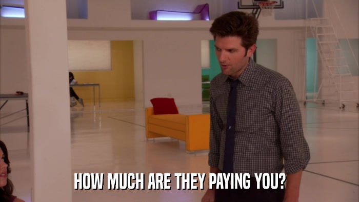 HOW MUCH ARE THEY PAYING YOU?  