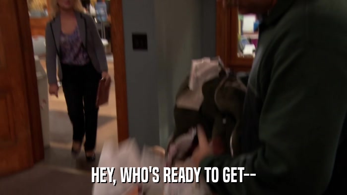 HEY, WHO'S READY TO GET--  