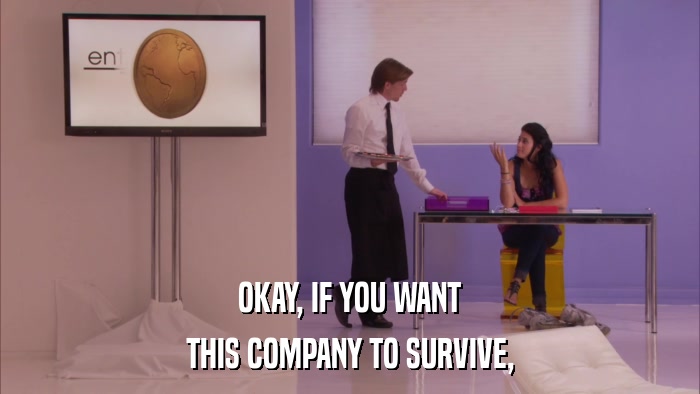 OKAY, IF YOU WANT THIS COMPANY TO SURVIVE, 
