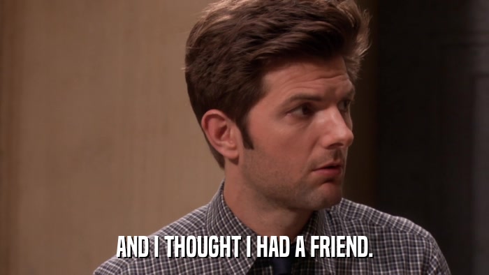 AND I THOUGHT I HAD A FRIEND.  