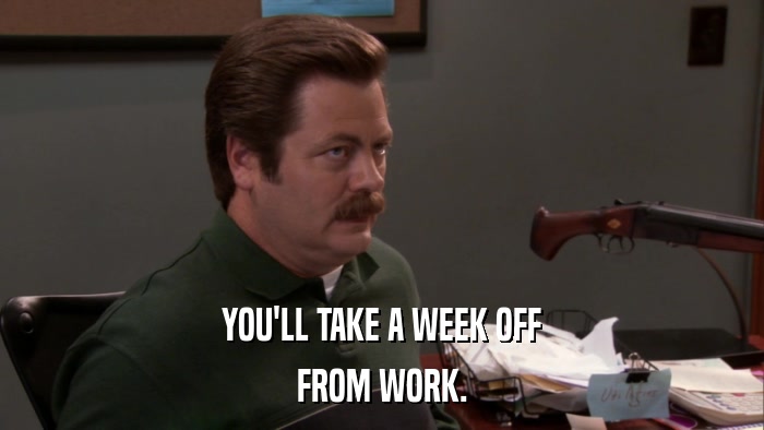YOU'LL TAKE A WEEK OFF FROM WORK. 