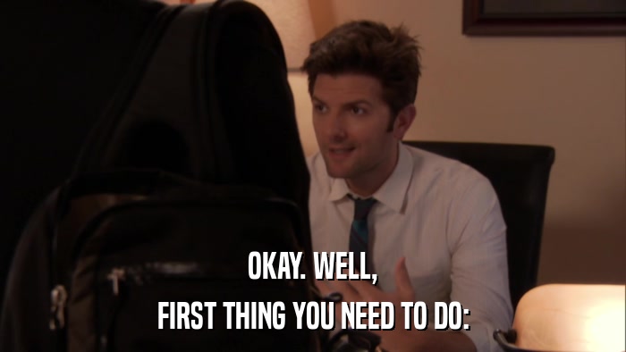 OKAY. WELL, FIRST THING YOU NEED TO DO: 