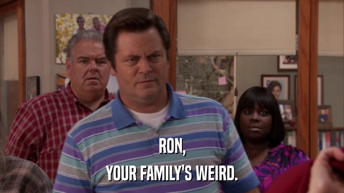 RON, YOUR FAMILY'S WEIRD. 