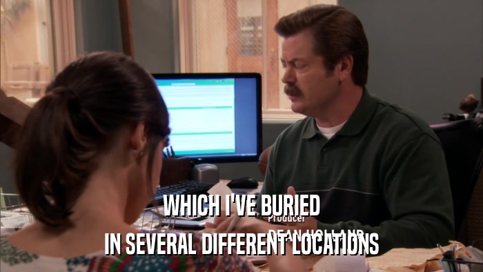 WHICH I'VE BURIED IN SEVERAL DIFFERENT LOCATIONS 