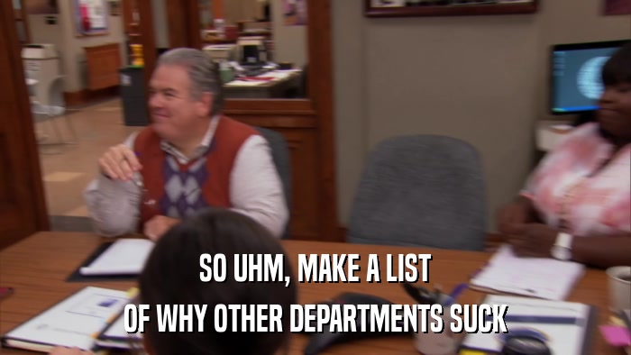 SO UHM, MAKE A LIST OF WHY OTHER DEPARTMENTS SUCK 