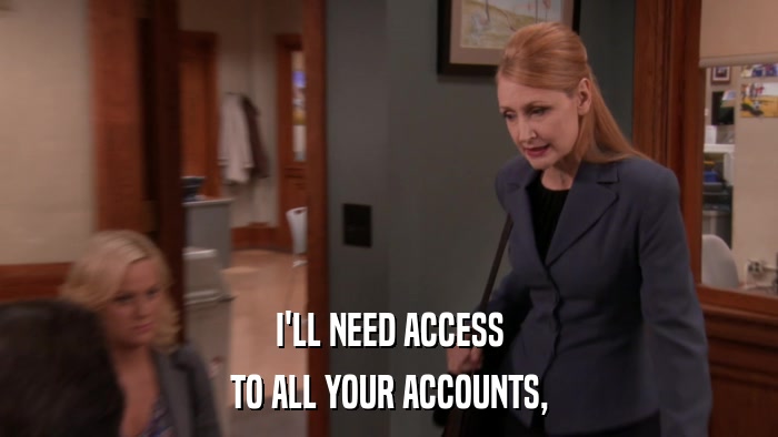 I'LL NEED ACCESS TO ALL YOUR ACCOUNTS, 