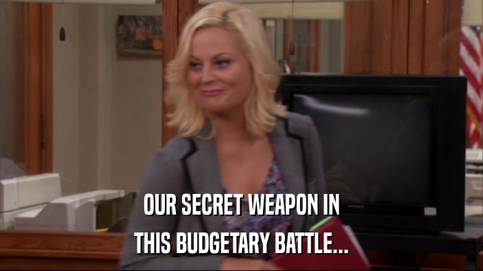 OUR SECRET WEAPON IN THIS BUDGETARY BATTLE... 