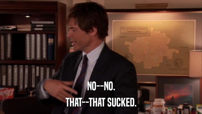 NO--NO. THAT--THAT SUCKED. 