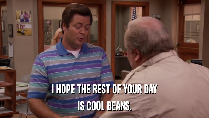 I HOPE THE REST OF YOUR DAY IS COOL BEANS. 