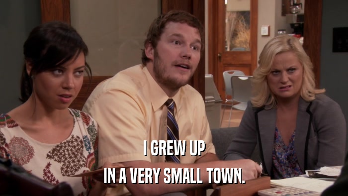 I GREW UP IN A VERY SMALL TOWN. 