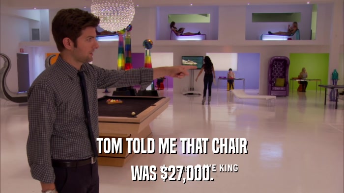 TOM TOLD ME THAT CHAIR WAS $27,000. 