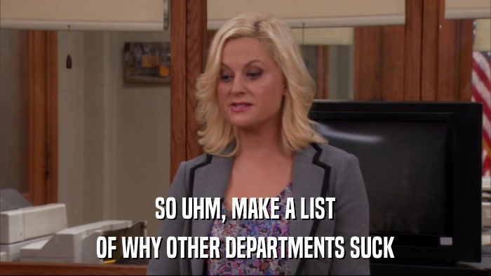SO UHM, MAKE A LIST OF WHY OTHER DEPARTMENTS SUCK 