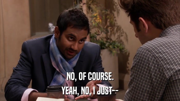 NO, OF COURSE. YEAH, NO, I JUST-- 