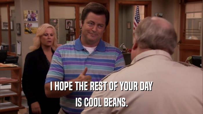 I HOPE THE REST OF YOUR DAY IS COOL BEANS. 