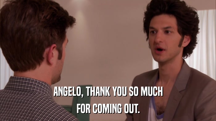ANGELO, THANK YOU SO MUCH FOR COMING OUT. 