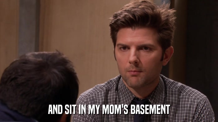 AND SIT IN MY MOM'S BASEMENT  