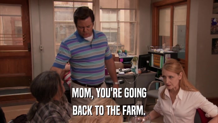 MOM, YOU'RE GOING BACK TO THE FARM. 
