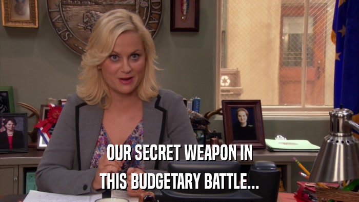 OUR SECRET WEAPON IN THIS BUDGETARY BATTLE... 