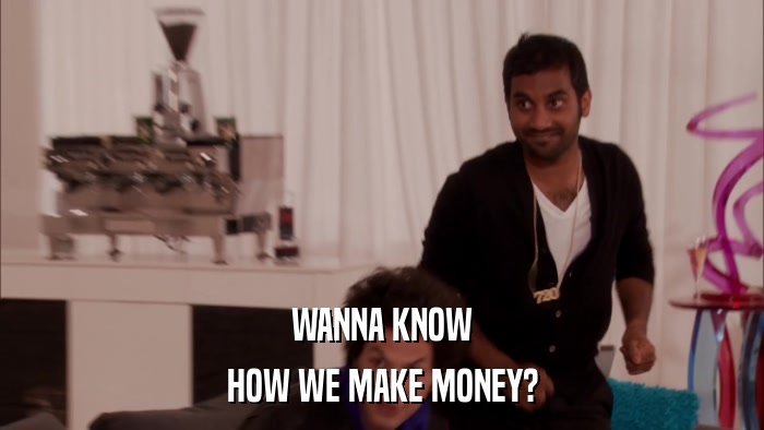 WANNA KNOW HOW WE MAKE MONEY? 