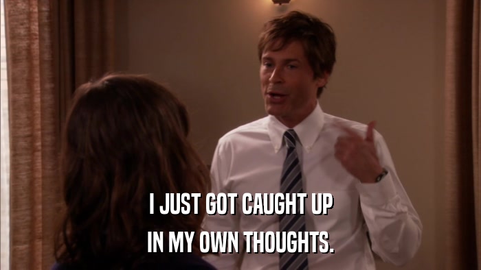 I JUST GOT CAUGHT UP IN MY OWN THOUGHTS. 