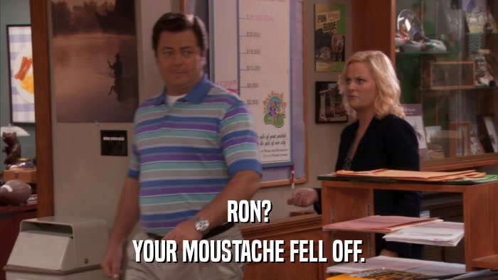 RON? YOUR MOUSTACHE FELL OFF. 