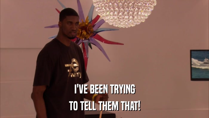 I'VE BEEN TRYING TO TELL THEM THAT! 