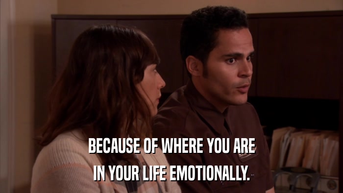 BECAUSE OF WHERE YOU ARE IN YOUR LIFE EMOTIONALLY. 