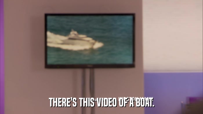 THERE'S THIS VIDEO OF A BOAT.  