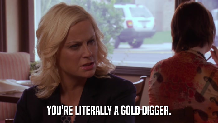YOU'RE LITERALLY A GOLD DIGGER.  