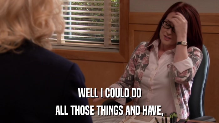 WELL I COULD DO ALL THOSE THINGS AND HAVE, 