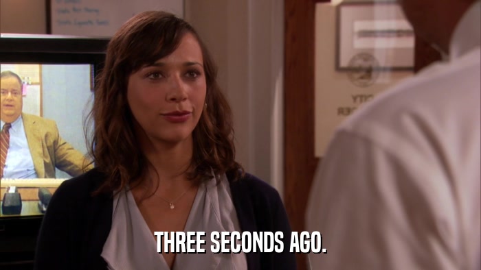 THREE SECONDS AGO.  