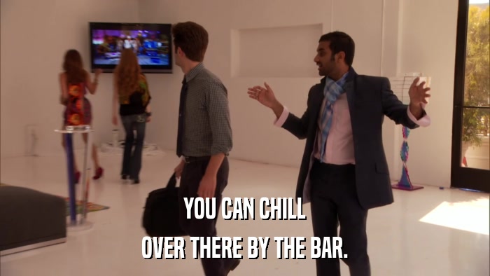 YOU CAN CHILL OVER THERE BY THE BAR. 