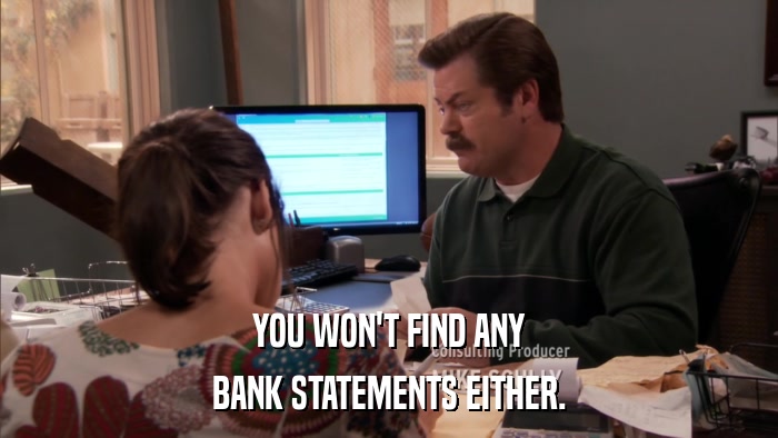 YOU WON'T FIND ANY BANK STATEMENTS EITHER. 