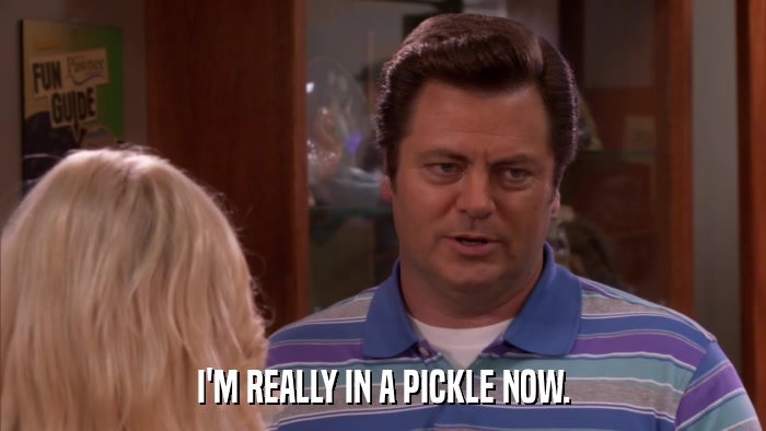 I'M REALLY IN A PICKLE NOW.  