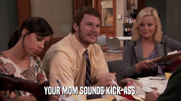 YOUR MOM SOUNDS KICK-ASS.  