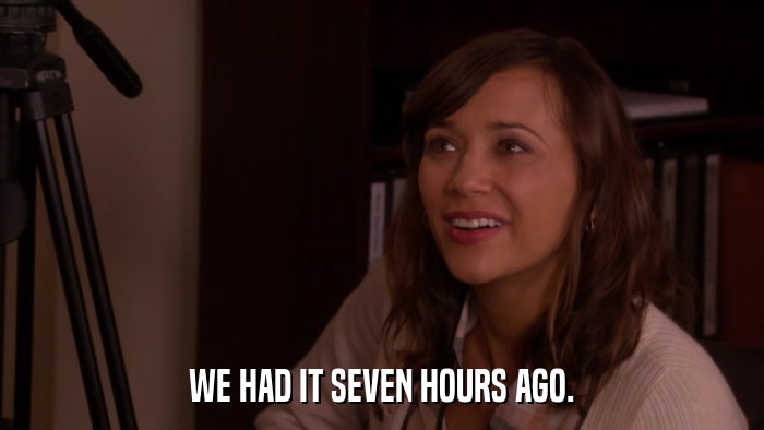 WE HAD IT SEVEN HOURS AGO.  