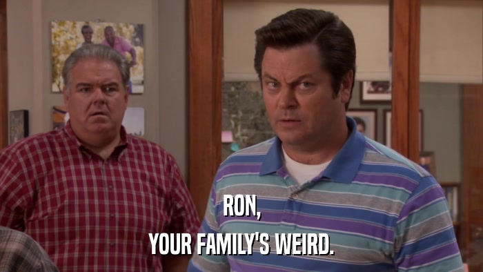 RON, YOUR FAMILY'S WEIRD. 