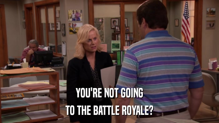 YOU'RE NOT GOING TO THE BATTLE ROYALE? 