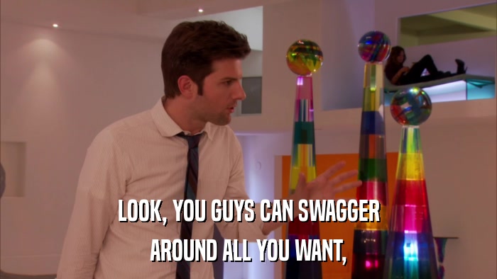 LOOK, YOU GUYS CAN SWAGGER AROUND ALL YOU WANT, 