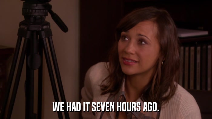 WE HAD IT SEVEN HOURS AGO.  