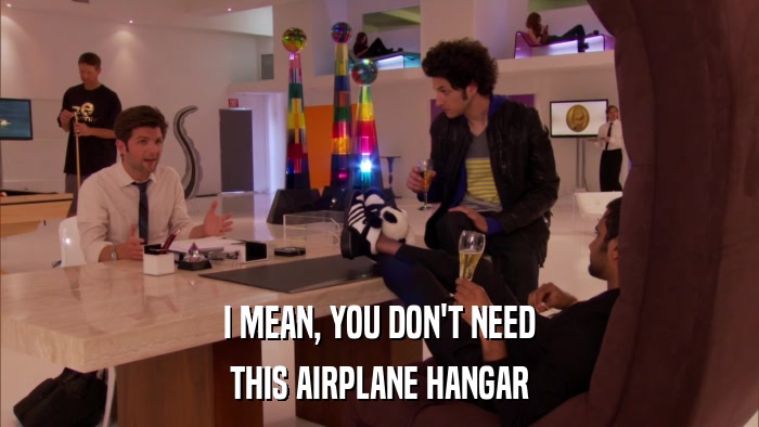 I MEAN, YOU DON'T NEED THIS AIRPLANE HANGAR 