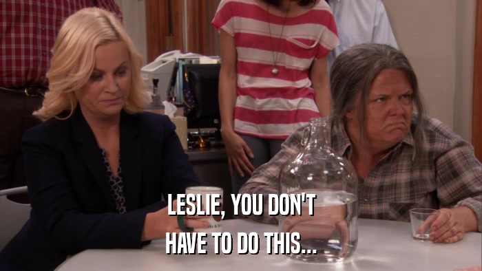 LESLIE, YOU DON'T HAVE TO DO THIS... 