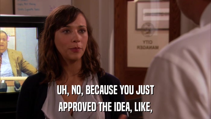 UH, NO, BECAUSE YOU JUST APPROVED THE IDEA, LIKE, 