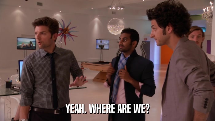 YEAH. WHERE ARE WE?  