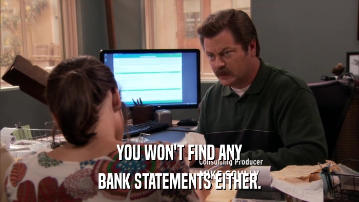 YOU WON'T FIND ANY BANK STATEMENTS EITHER. 