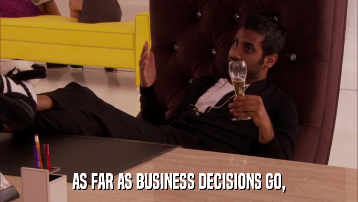 AS FAR AS BUSINESS DECISIONS GO,  
